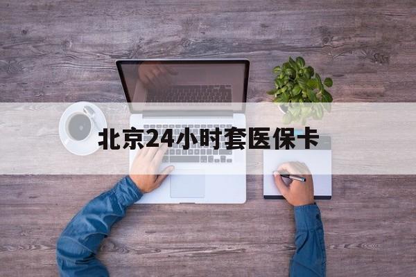 牡丹江24小时套医保卡(北京医保卡怎么使用更划算)