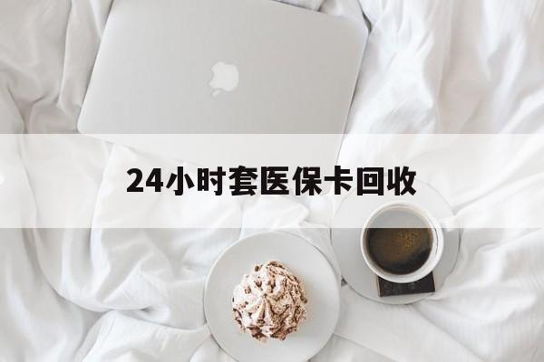 牡丹江24小时套医保卡回收(有回收医保卡的吗)