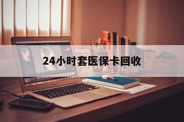 牡丹江24小时套医保卡回收(回收医保卡额度)