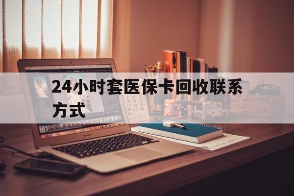牡丹江24小时套医保卡回收联系方式(24小时套医保卡回收联系方式中介)