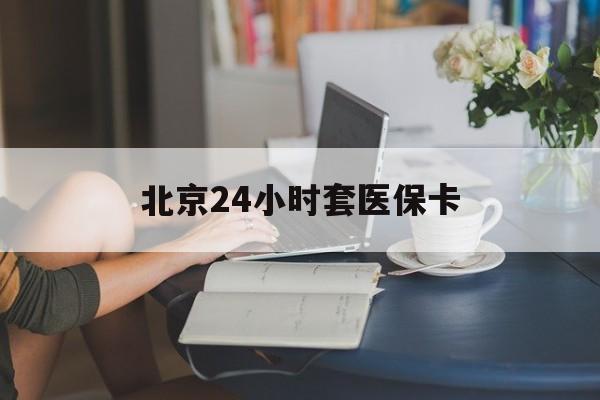 牡丹江24小时套医保卡(北京医保卡优惠政策)