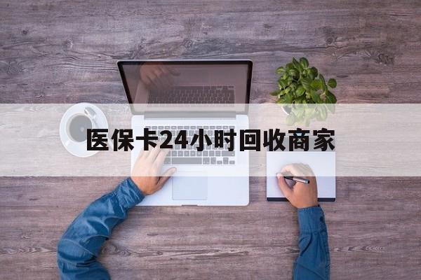牡丹江医保卡24小时回收商家(医保卡回收电话)
