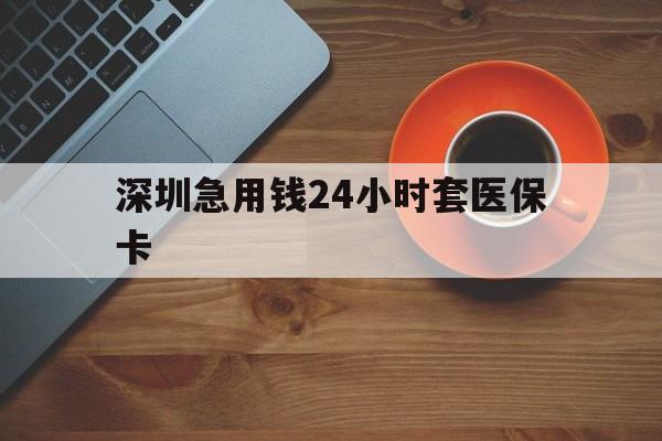 牡丹江深圳急用钱24小时套医保卡(深圳在线套医保卡联系方式)