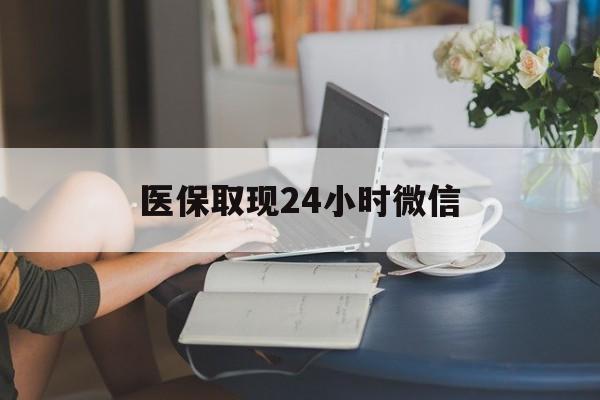 牡丹江医保取现24小时微信(医保取现24小时微信成都)