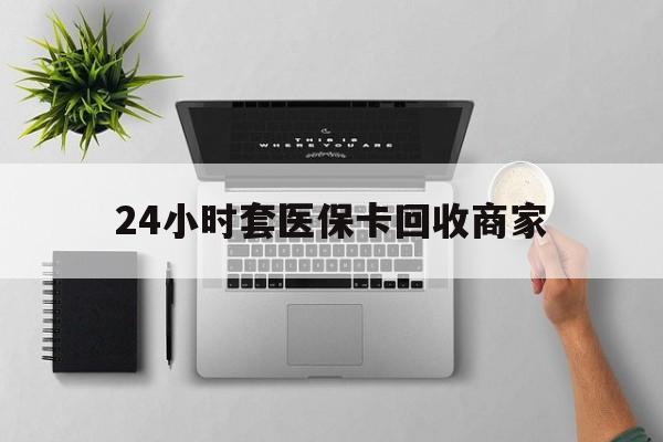 牡丹江24小时套医保卡回收商家(高价回收医保卡联系方式)