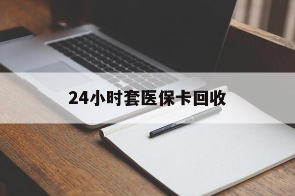 牡丹江24小时套医保卡回收(高价回收医保卡)