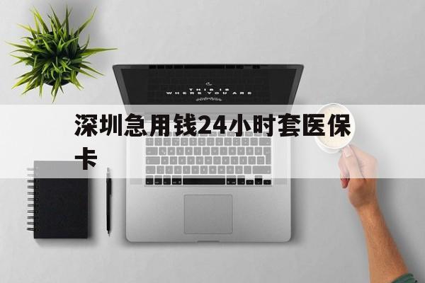牡丹江深圳急用钱24小时套医保卡(深圳24小时套社保卡)