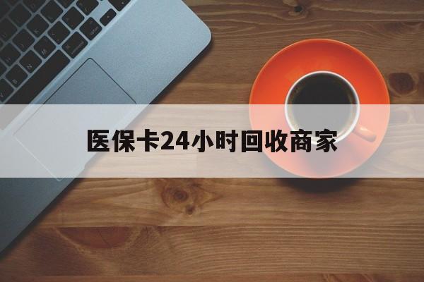 牡丹江医保卡24小时回收商家(医保卡24小时回收商家怎么操作)