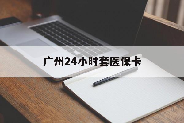 牡丹江广州24小时套医保卡(广州收医保卡)