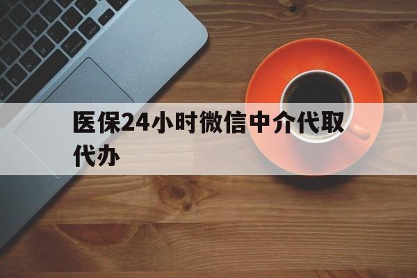 牡丹江医保24小时微信中介代取代办(医保24小时微信中介代取代办是真的吗)