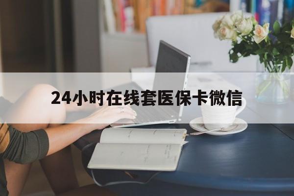 牡丹江24小时在线套医保卡微信(24小时在线套医保卡微信中介)