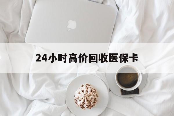 牡丹江24小时高价回收医保卡(温州高价回收医保卡)