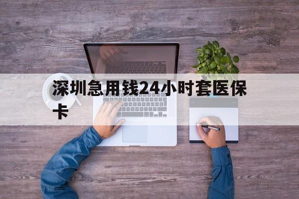 牡丹江深圳急用钱24小时套医保卡(深圳医保24小时在线咨询)