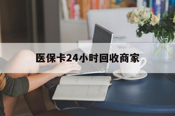 牡丹江医保卡24小时回收商家(高价回收医保卡联系方式)