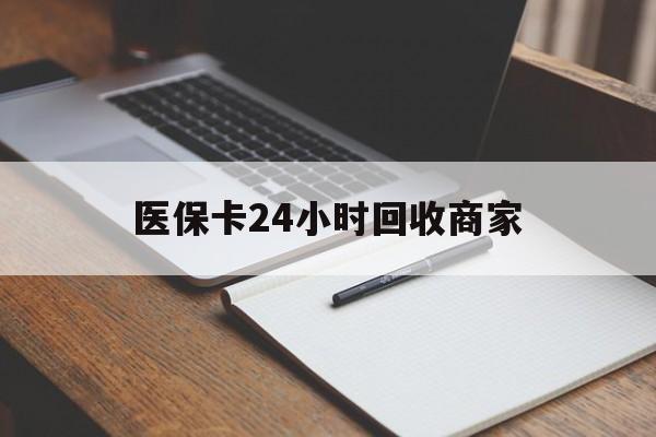 牡丹江医保卡24小时回收商家(医保卡24小时回收商家会知道吗)