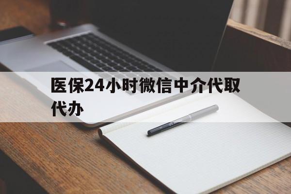 牡丹江医保24小时微信中介代取代办(代办医疗保险中介怎么收费)