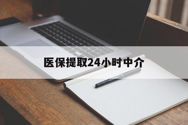 牡丹江医保提取24小时中介(医保提取24小时中介代办)