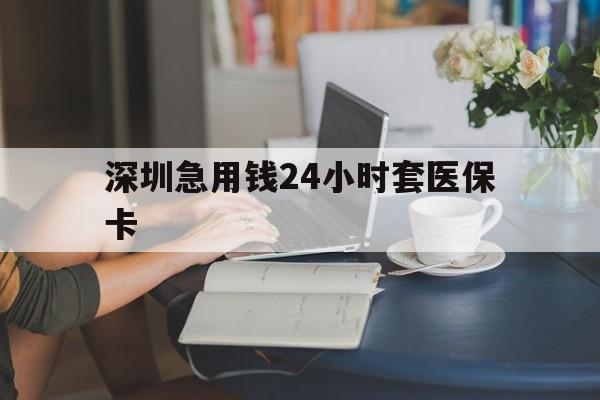 牡丹江深圳急用钱24小时套医保卡(深圳医保卡提取现金方法)