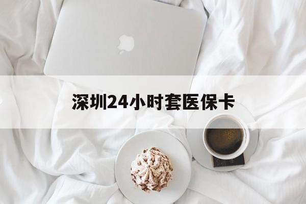 牡丹江深圳24小时套医保卡(深圳医保套现有电话联系)