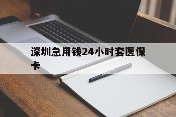 牡丹江深圳急用钱24小时套医保卡(24小时套医保卡联系方式)