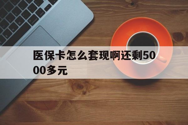 牡丹江医保卡怎么套现啊还剩5000多元(医保卡咋套现)